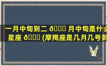 一月中旬到二 🐅 月中旬是什么星座 🐋 (摩羯座是几月几号到几月几号生日)